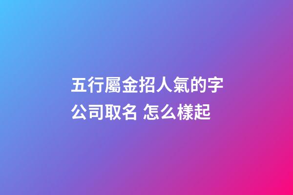 五行屬金招人氣的字公司取名 怎么樣起-第1張-公司起名-玄機(jī)派